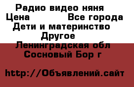 Радио видео няня  › Цена ­ 4 500 - Все города Дети и материнство » Другое   . Ленинградская обл.,Сосновый Бор г.